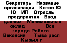 Секретарь › Название организации ­ Котов Ю.Ю., ИП › Отрасль предприятия ­ Ввод данных › Минимальный оклад ­ 25 000 - Все города Работа » Вакансии   . Тыва респ.,Кызыл г.